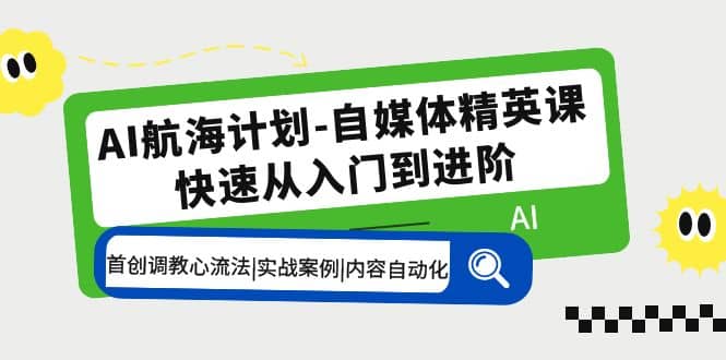 AI航海计划-自媒体精英课 入门到进阶 首创调教心流法|实战案例|内容自动化-靠谱项目库