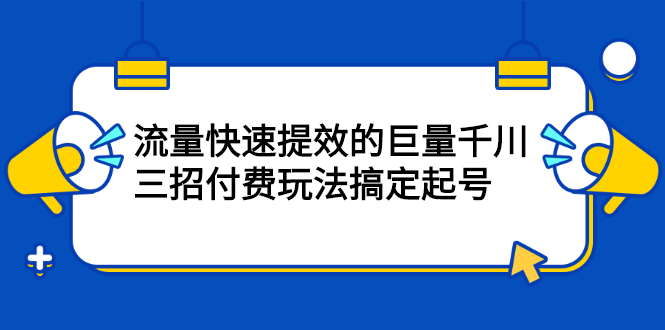 流量快速提效的巨量千川，三招付费玩法搞定起号-靠谱项目库