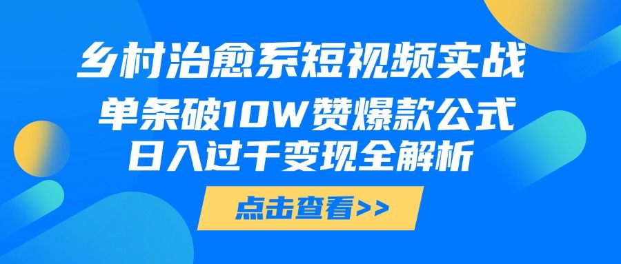 乡村治愈系短视频实战，单条破10W赞爆款公式，日入过千变现全解析-靠谱项目库