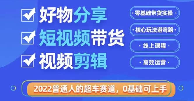 2022普通人的超车赛道「好物分享短视频带货」利用业余时间赚钱（价值398）-靠谱项目库