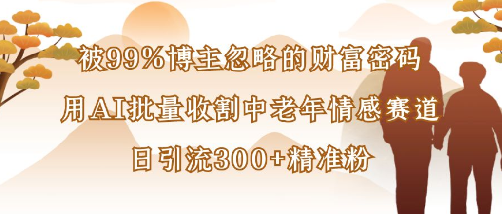博主99%忽略的财富密码：用AI批量收割中老年情感赛道，日引流300+精准粉-靠谱项目库