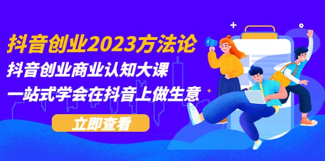 抖音创业2023方法论：抖音创业商业认知大课，一站式学会在抖音上做生意-靠谱项目库