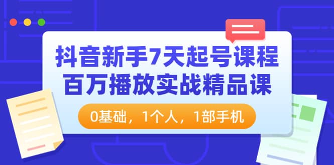抖音新手7天起号课程：百万播放实战精品课，0基础，1个人，1部手机-靠谱项目库
