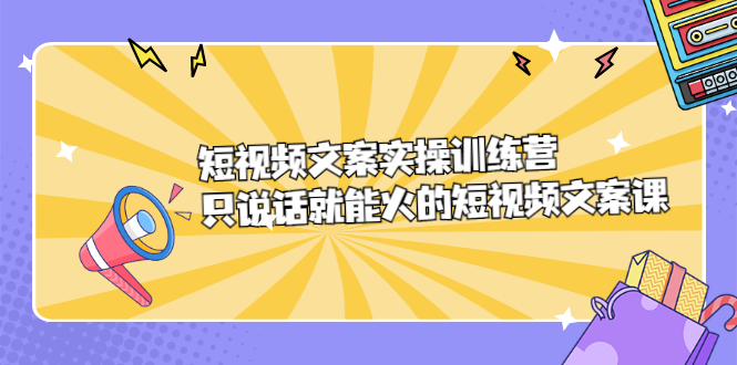 短视频文案实训操练营，只说话就能火的短视频文案课-靠谱项目库