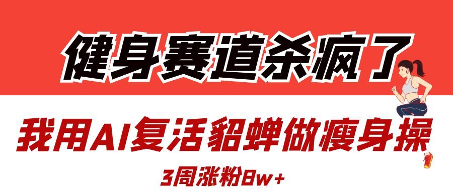 健身赛道杀疯了？我用AI复活貂蝉做瘦身操，3周涨粉8W-靠谱项目库