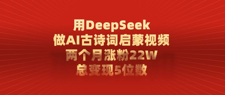 用DeepSeek制作AI古诗词启蒙视频，两个月涨粉22W，总变现5位数-靠谱项目库