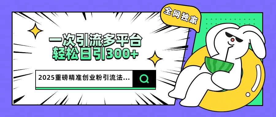 2025重磅全网独家引流法，一次多平台，轻松日引300+精准创业粉-靠谱项目库