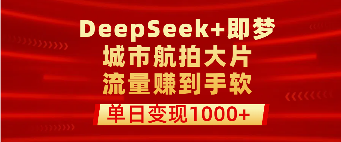 用DeepSeek+即梦做城市航拍大片，流量赚到手软，单日变现1000+-靠谱项目库