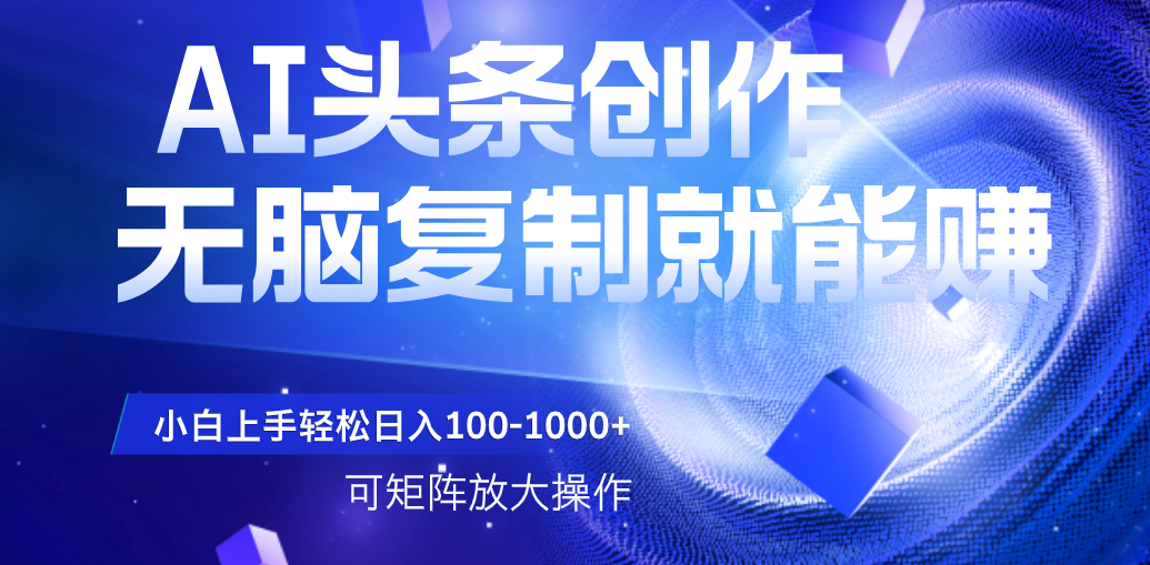 AI头条文章创作，无脑复制粘贴就能赚，小白轻松上手稳定日入100-1000+   可矩阵操作-靠谱项目库