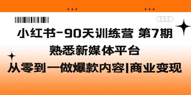 小红书-90天训练营-第7期，熟悉新媒体平台|从零到一做爆款内容|商业变现-靠谱项目库