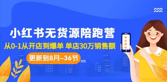 小红书无货源陪跑营：从0-1从开店到爆单 单店30万销售额（更至8月-36节课）-靠谱项目库