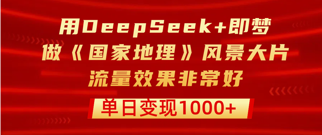 用DeepSeek+即梦制作《国家地理》风景大片，流量效果非常好，单日变现1000+-靠谱项目库