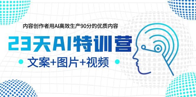 23天AI特训营，内容创作者用AI高效生产90分的优质内容，文案+图片+视频-靠谱项目库