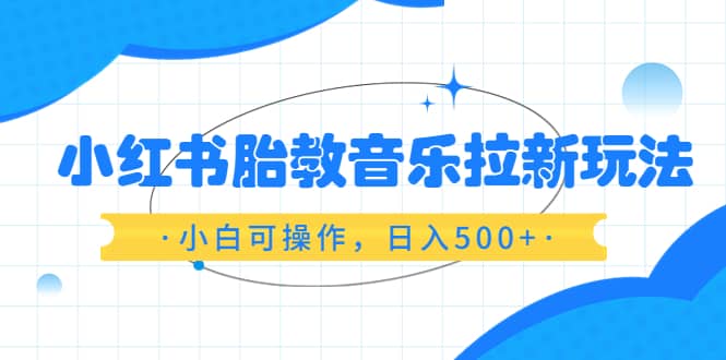 小红书胎教音乐拉新玩法，小白可操作，日入500+（资料已打包）-靠谱项目库
