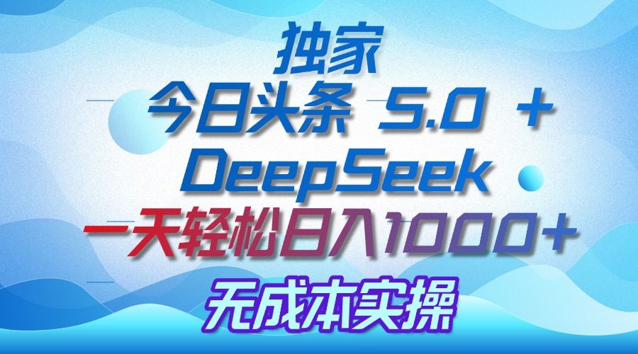 独家揭秘：今日头条 5.0 和 DeepSeek，无成本日入 1000 + 的实操秘诀-靠谱项目库