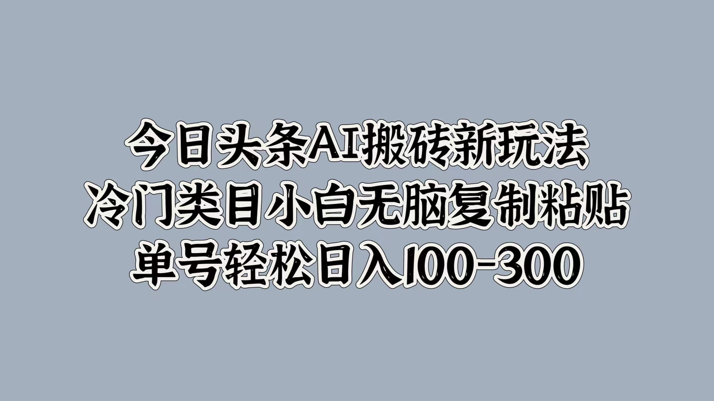 今日头条AI搬砖新玩法，冷门类目小白无脑复制粘贴，单号轻松日入100-300-靠谱项目库