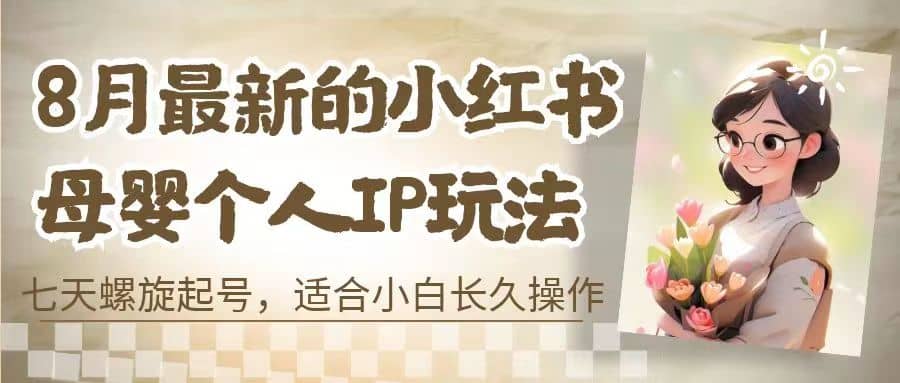 8月最新的小红书母婴个人IP玩法，七天螺旋起号 小白长久操作(附带全部教程)-靠谱项目库