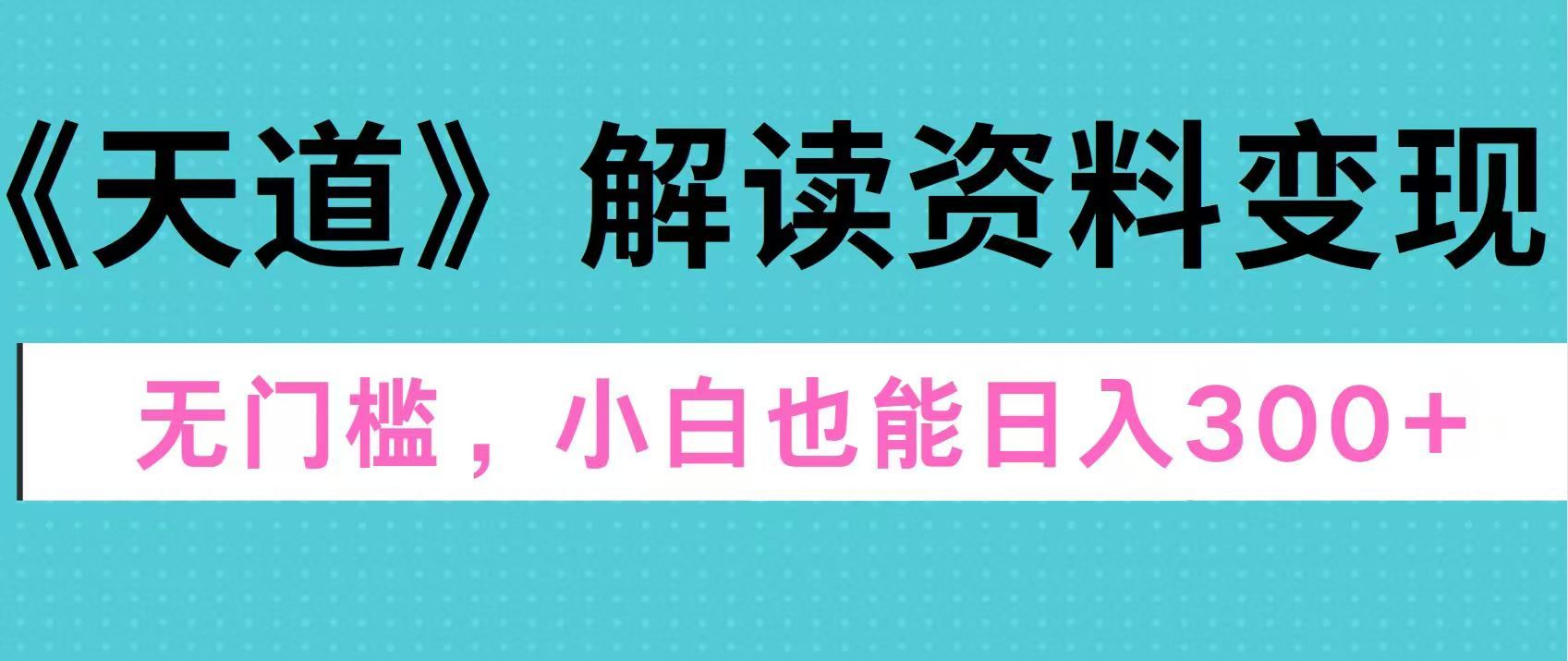 天道解读资料变现，无门槛，小白也能快速上手，稳定日入300+-靠谱项目库