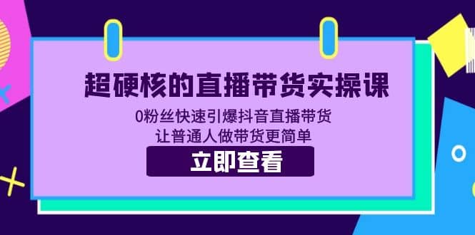超硬核的直播带货实操课 0粉丝快速引爆抖音直播带货 让普通人做带货更简单-靠谱项目库