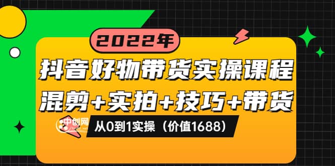 抖音好物带货实操课程：混剪+实拍+技巧+带货：从0到1实操（价值1688）-靠谱项目库