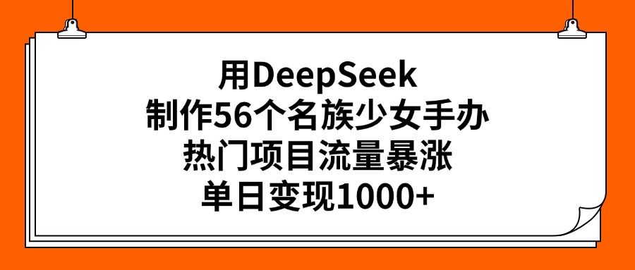 用DeepSeek制作56个名族少女手办，热门项目流量暴涨，单日变现1000+-靠谱项目库