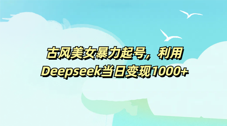 古风美女暴力起号，利用Deepseek当日变现1000+-靠谱项目库