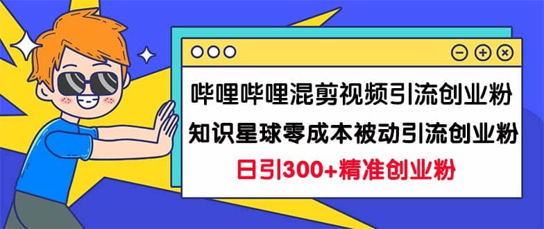 哔哩哔哩混剪视频引流创业粉日引300+知识星球零成本被动引流创业粉一天300+-靠谱项目库