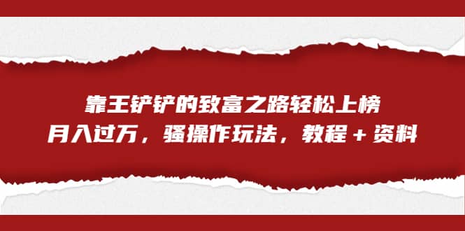 全网首发，靠王铲铲的致富之路轻松上榜，月入过万，骚操作玩法，教程＋资料-靠谱项目库