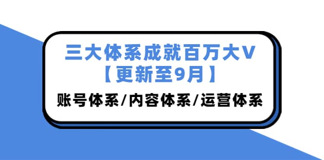 三大体系成就百万大V【更新至9月】，账号体系/内容体系/运营体系 (26节课)-靠谱项目库