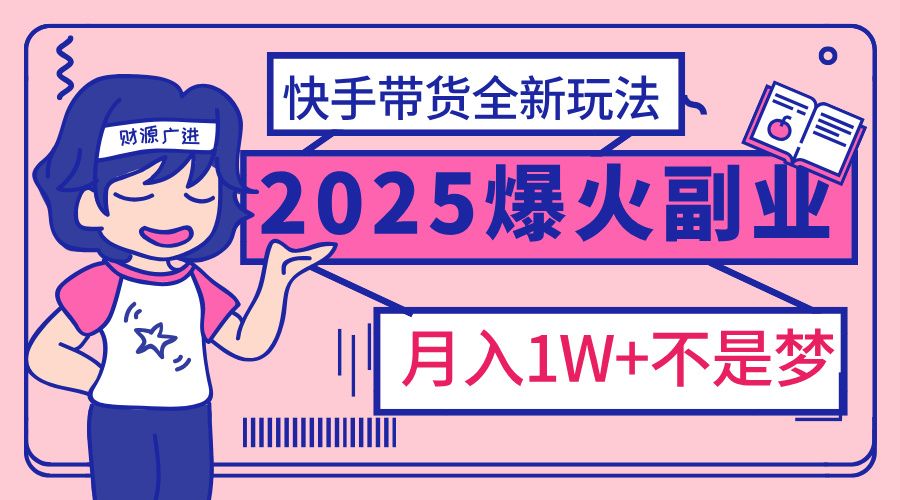 2025年爆红副业！快手带货全新玩法，月入1万加不是梦！-靠谱项目库