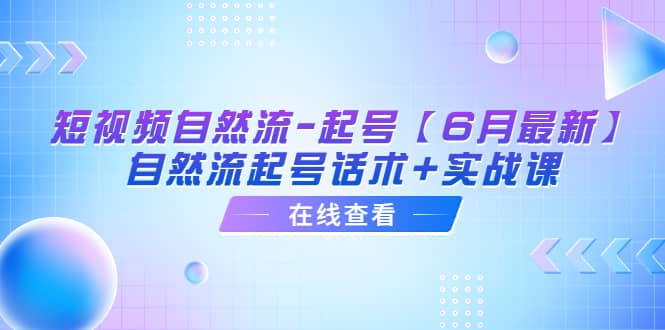 短视频自然流-起号【6月最新】自然流起号话术+实战课-靠谱项目库