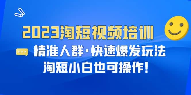 2023淘短视频培训：精准人群·快速爆发玩法，淘短小白也可操作-靠谱项目库