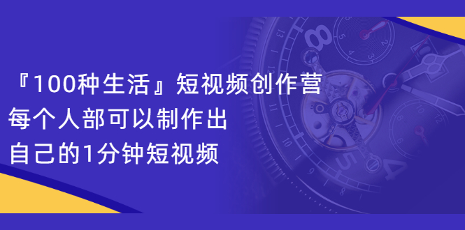 『100种生活』短视频创作营，每个人部可以制作出自己的1分钟短视频-靠谱项目库
