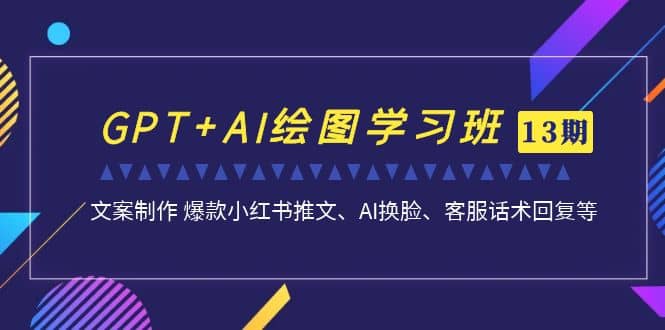 GPT+AI绘图学习班【第13期】 文案制作 爆款小红书推文、AI换脸、客服话术-靠谱项目库