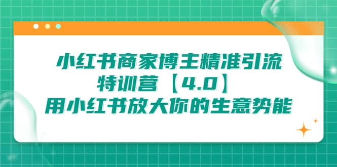 小红书商家 博主精准引流特训营【4.0】用小红书放大你的生意势能-靠谱项目库