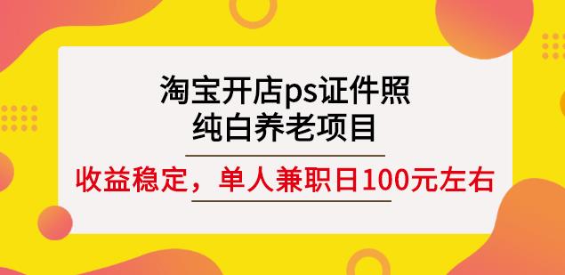 淘宝开店ps证件照，纯白养老项目，单人兼职稳定日100元(教程+软件+素材)-靠谱项目库