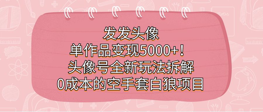 发发头像，单作品变现5000+！头像号全新玩法拆解，0成本的空手套白狼项目-靠谱项目库