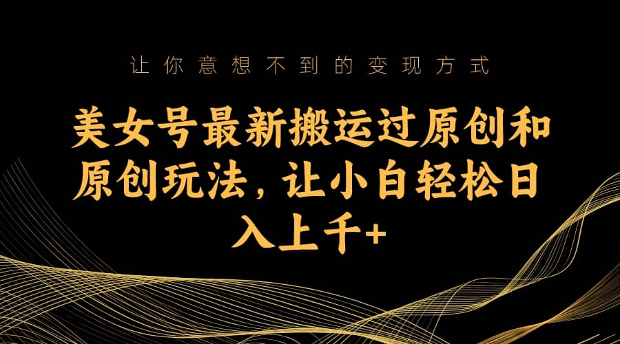 美女号最新搬运过原创和原创玩法，让小白轻松日入上千+-靠谱项目库