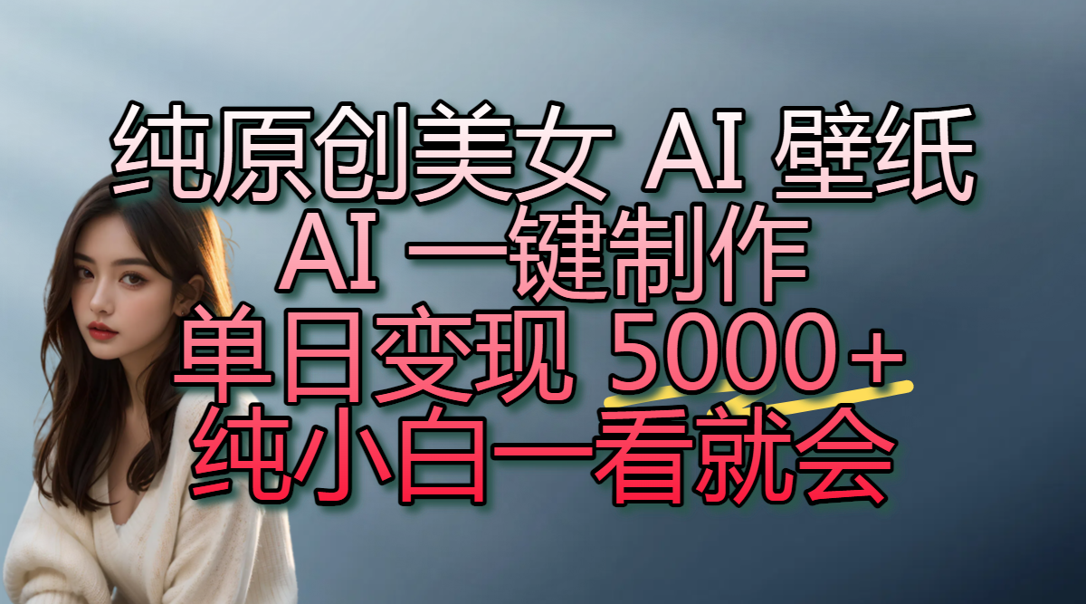 纯原创美女 AI 壁纸玩法，AI 一键制作，单日变现 5000+，纯小白一看就会-靠谱项目库