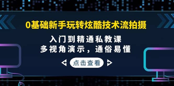 0基础新手玩转炫酷技术流拍摄：入门到精通私教课，多视角演示，通俗易懂-靠谱项目库