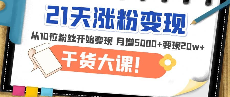 21天精准涨粉变现干货大课：从10位粉丝开始变现 月增5000+-靠谱项目库