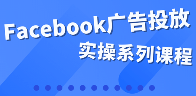 百万级广告操盘手带你玩Facebook全系列投放：运营和广告优化技能实操-靠谱项目库