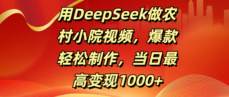用DeepSeek做农村小院视频，爆款轻松制作，当日最高变现1000+-靠谱项目库