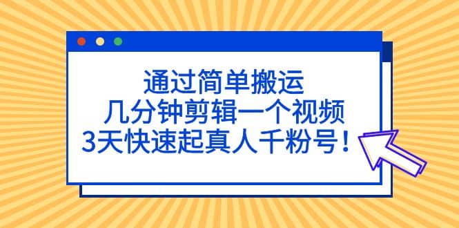 通过简单搬运，几分钟剪辑一个视频，3天快速起真人千粉号-靠谱项目库