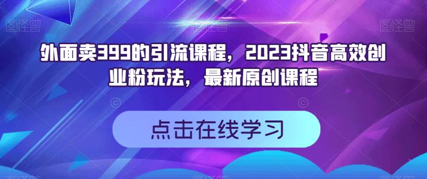 外面卖399的引流课程，2023抖音高效创业粉玩法，最新原创课程-靠谱项目库