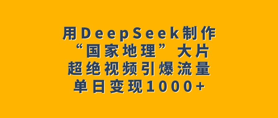 用DeepSeek制作“国家地理”大片，超绝视频引爆流量，单日变现1000+-靠谱项目库