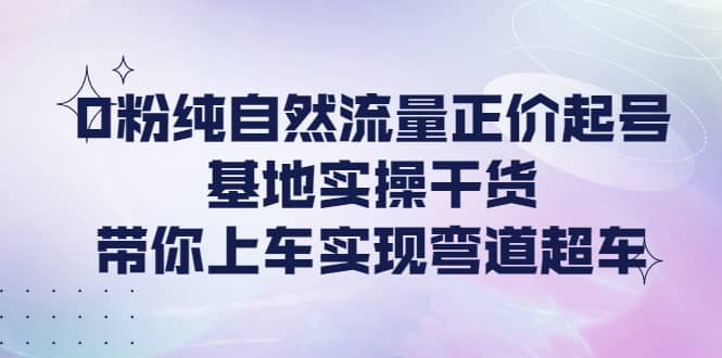 0粉纯自然流量正价起号基地实操干货，带你上车实现弯道超车-靠谱项目库