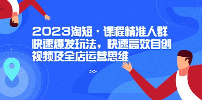 2023淘短·课程精准人群快速爆发玩法，快速高效自创视频及全店运营思维-靠谱项目库