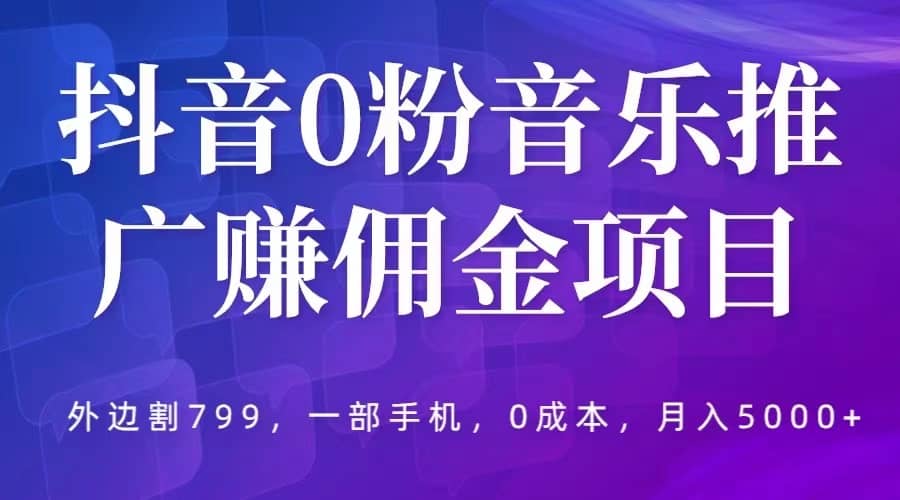 抖音0粉音乐推广赚佣金项目，外边割799，一部手机0成本就可操作，月入5000+-靠谱项目库