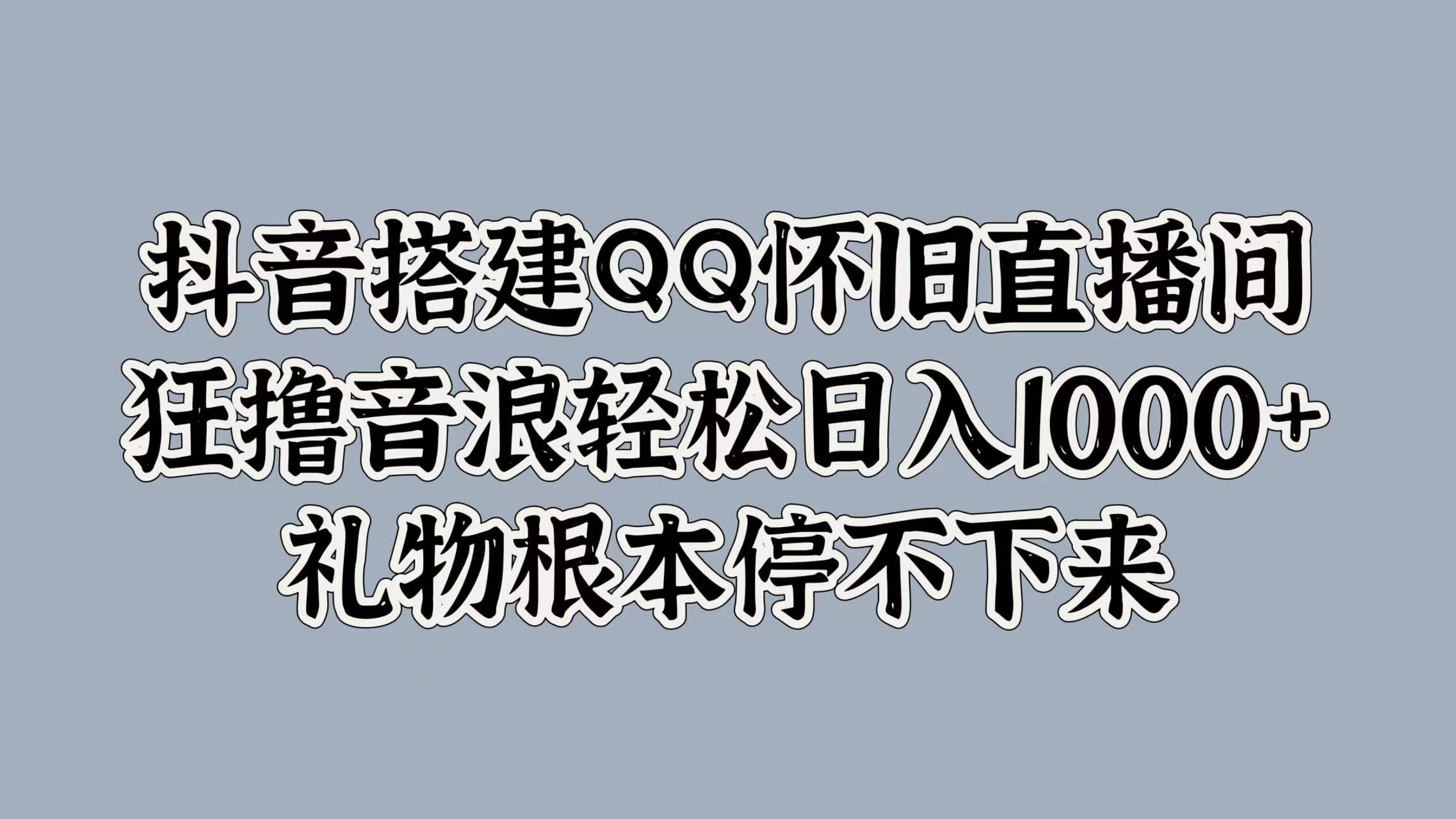 抖音搭建QQ怀旧直播间，狂撸音浪轻松日入1000+礼物根本停不下来-靠谱项目库